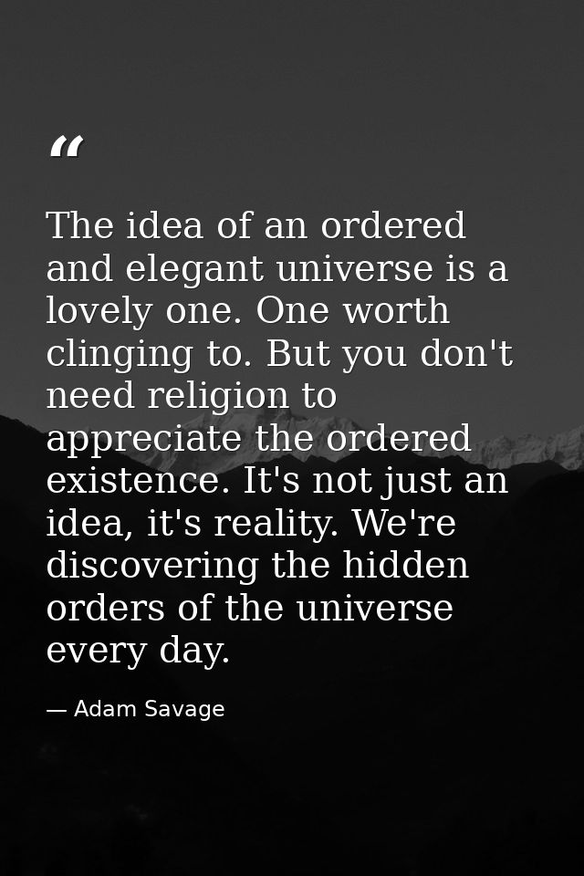 The idea of an ordered and elegant universe is a lovely one. One worth clinging to. But you don't need religion to appre — Adam Savage
