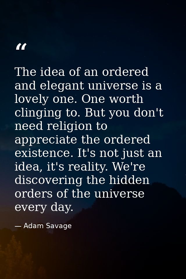 The idea of an ordered and elegant universe is a lovely one. One worth clinging to. But you don't need religion to appre — Adam Savage