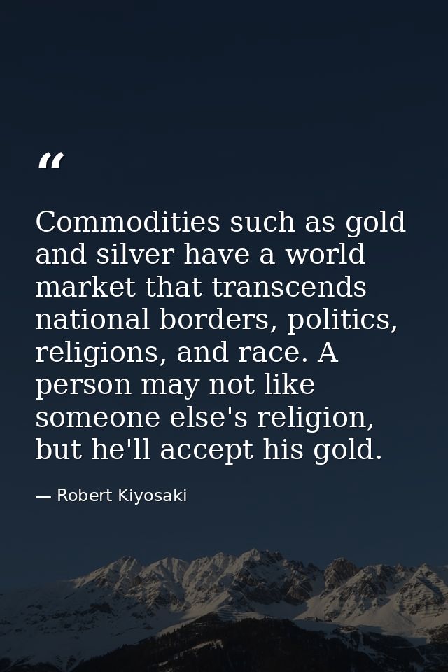 Commodities such as gold and silver have a world market that transcends national borders, politics, religions, and race. — Robert Kiyosaki