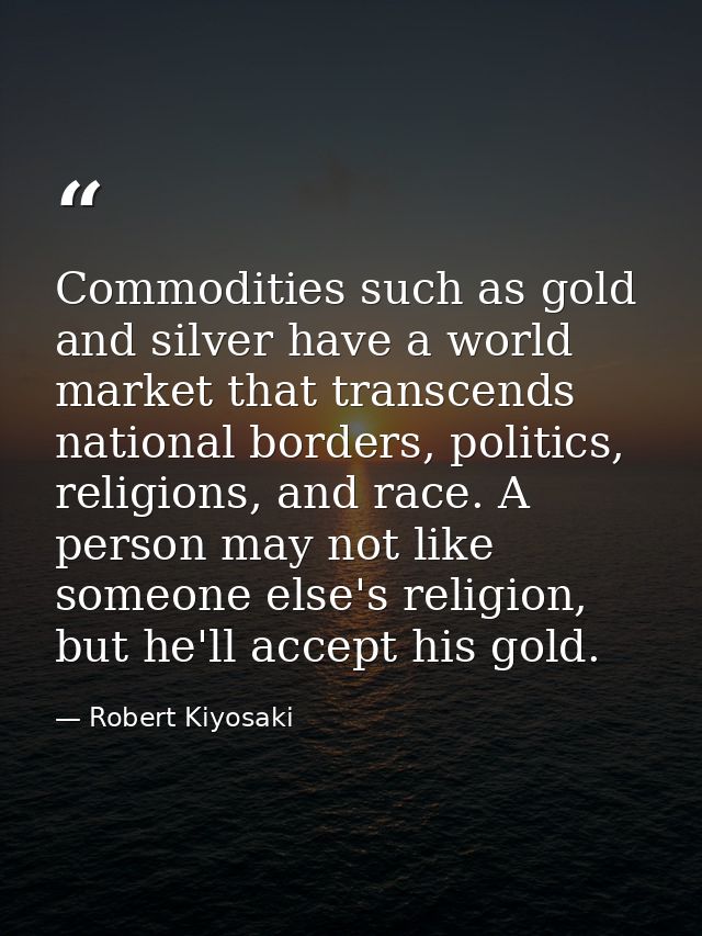 Commodities such as gold and silver have a world market that transcends national borders, politics, religions, and race. — Robert Kiyosaki