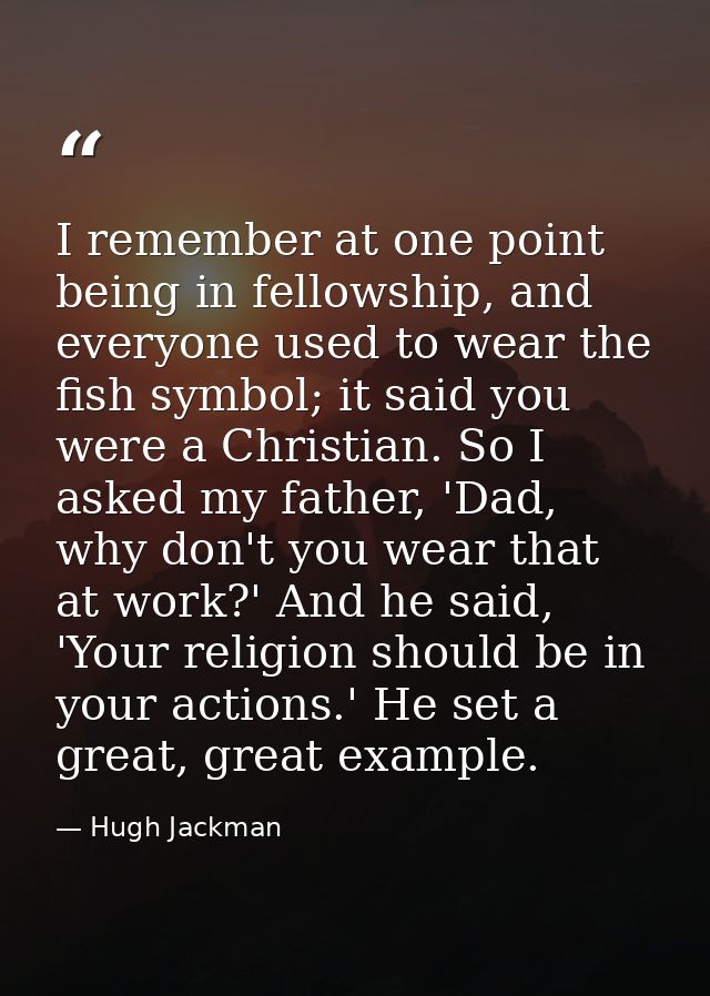 I remember at one point being in fellowship, and everyone used to wear the fish symbol; it said you were a Christian. So — Hugh Jackman