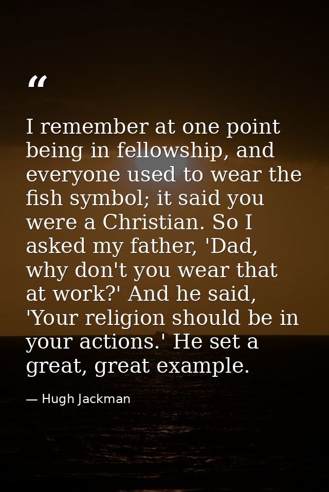 I remember at one point being in fellowship, and everyone used to wear the fish symbol; it said you were a Christian. So — Hugh Jackman
