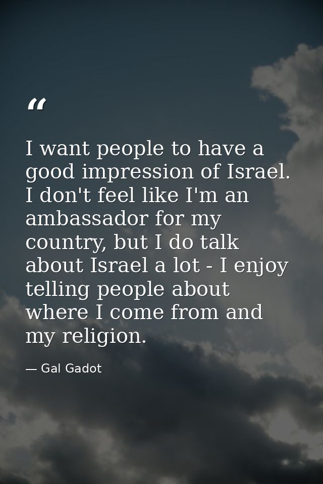I want people to have a good impression of Israel. I don't feel like I'm an ambassador for my country, but I do talk abo — Gal Gadot