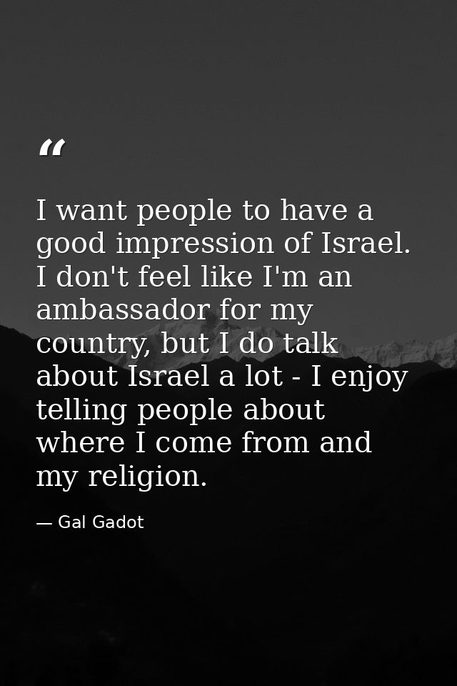 I want people to have a good impression of Israel. I don't feel like I'm an ambassador for my country, but I do talk abo — Gal Gadot