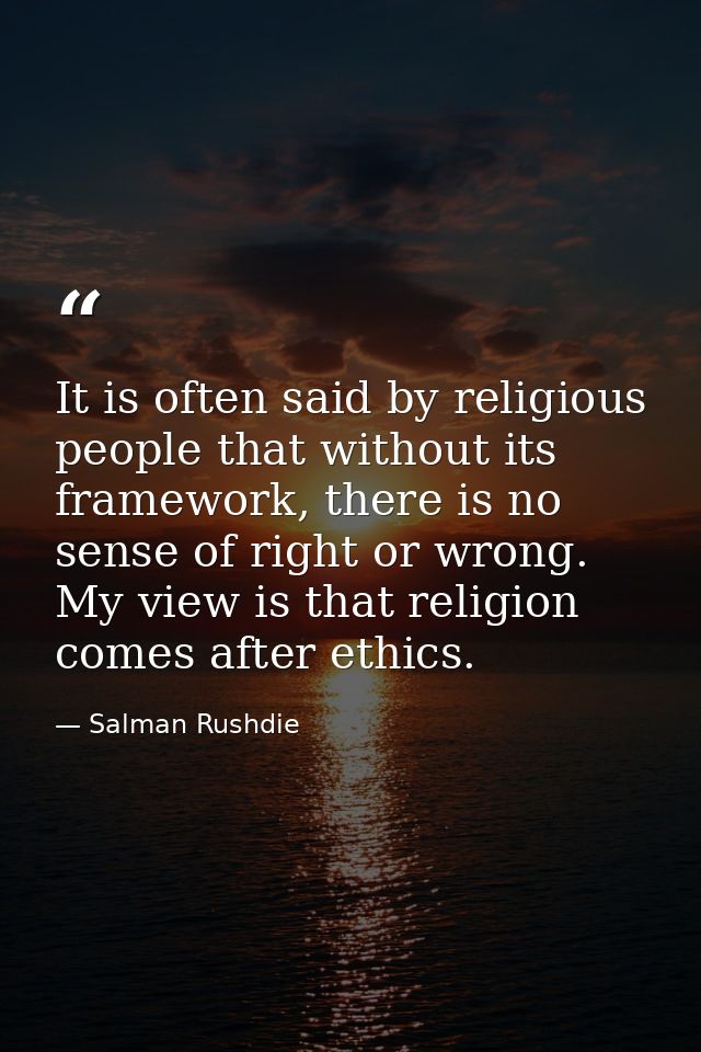 It is often said by religious people that without its framework, there is no sense of right or wrong. My view is that re — Salman Rushdie