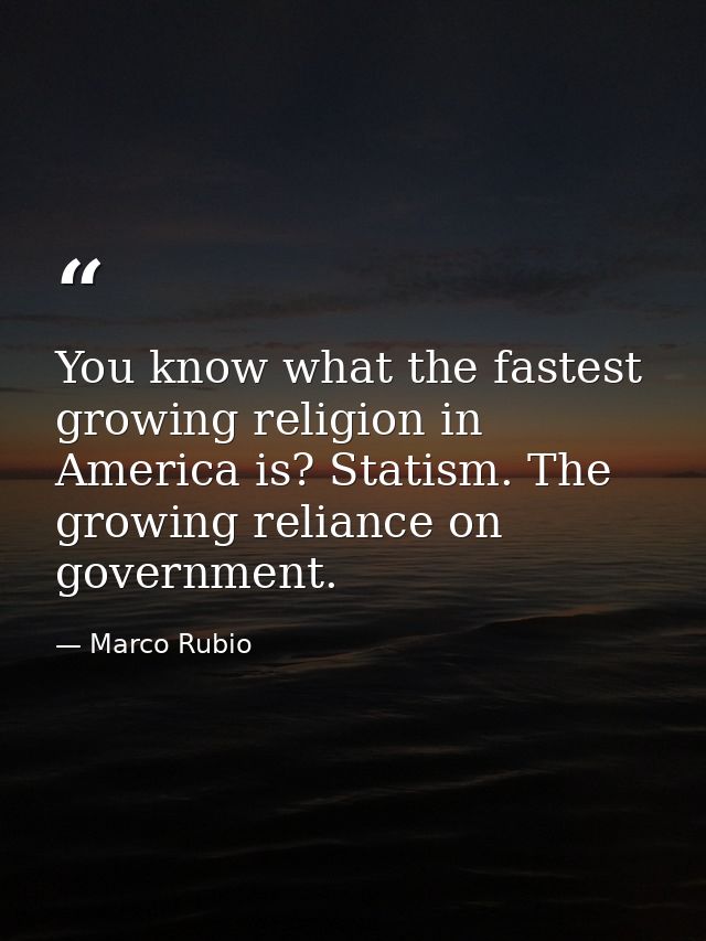 You know what the fastest growing religion in America is? Statism. The growing reliance on government. — Marco Rubio