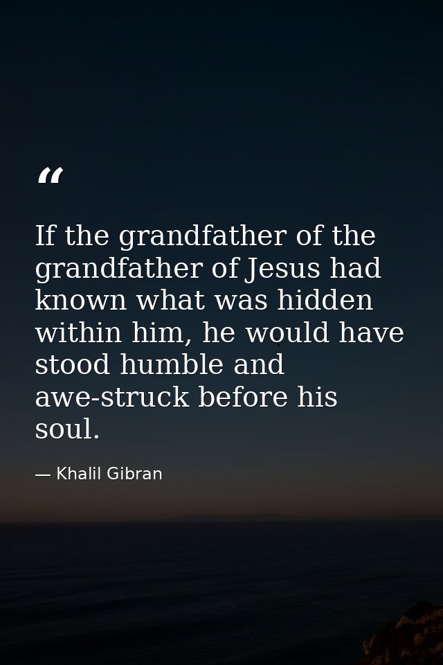 If the grandfather of the grandfather of Jesus had known what was hidden within him, he would have stood humble and awe- — Khalil Gibran