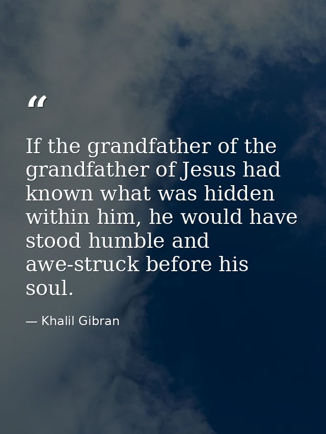 If the grandfather of the grandfather of Jesus had known what was hidden within him, he would have stood humble and awe- — Khalil Gibran