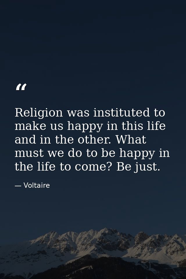 Religion was instituted to make us happy in this life and in the other. What must we do to be happy in the life to come? — Voltaire