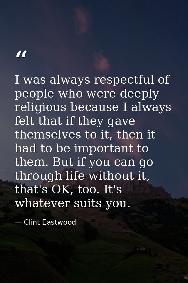 I was always respectful of people who were deeply religious because I always felt that if they gave themselves to it, th — Clint Eastwood