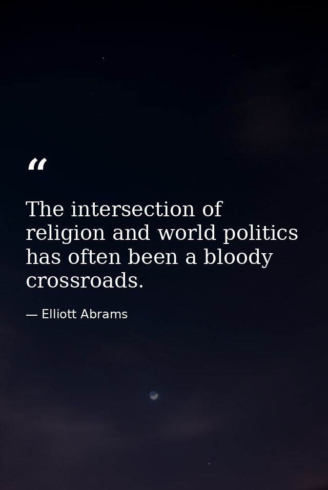 The intersection of religion and world politics has often been a bloody crossroads. — Elliott Abrams