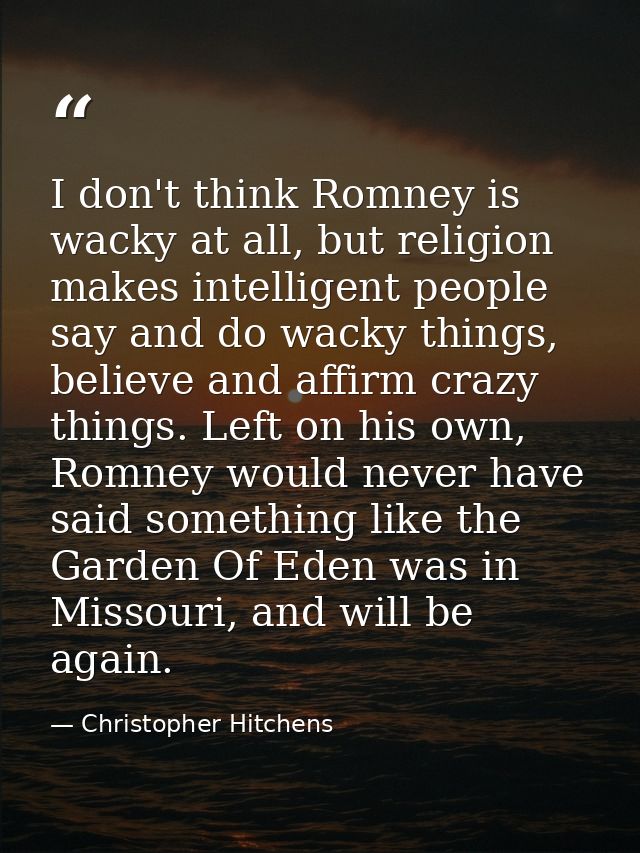 I don't think Romney is wacky at all, but religion makes intelligent people say and do wacky things, believe and affirm  — Christopher Hitchens