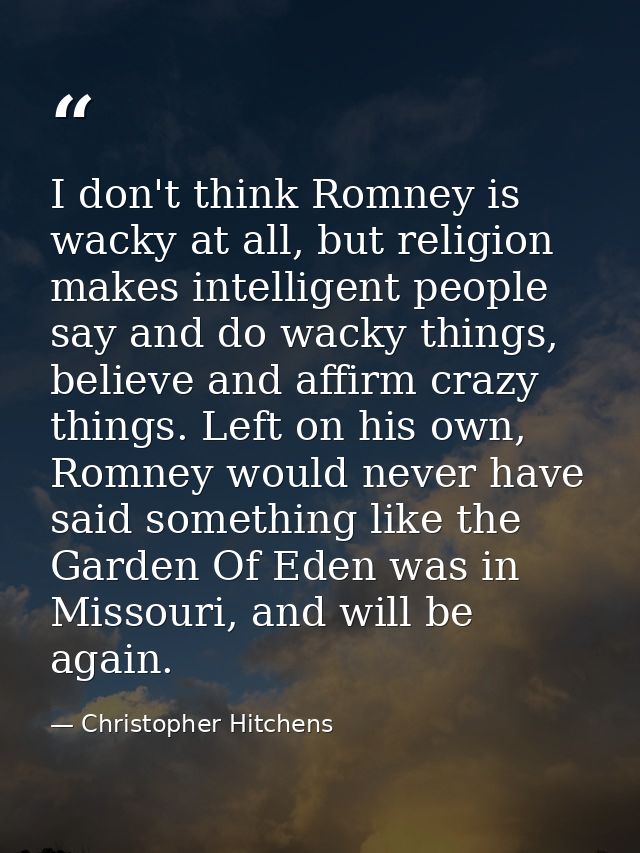 I don't think Romney is wacky at all, but religion makes intelligent people say and do wacky things, believe and affirm  — Christopher Hitchens