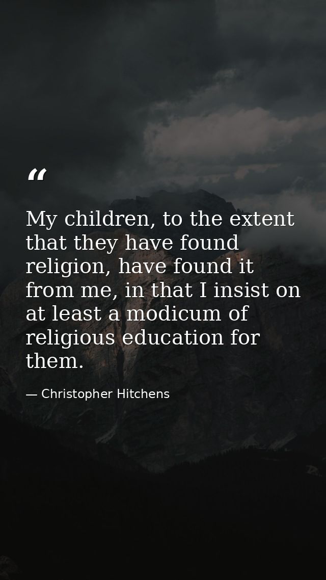 My children, to the extent that they have found religion, have found it from me, in that I insist on at least a modicum  — Christopher Hitchens