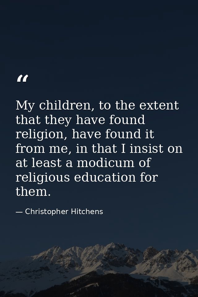 My children, to the extent that they have found religion, have found it from me, in that I insist on at least a modicum  — Christopher Hitchens