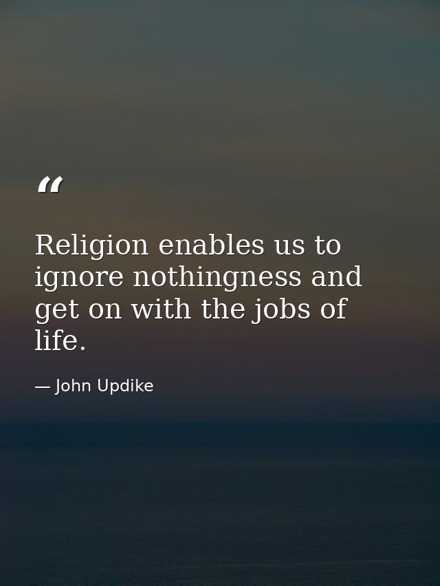 Religion enables us to ignore nothingness and get on with the jobs of life. — John Updike