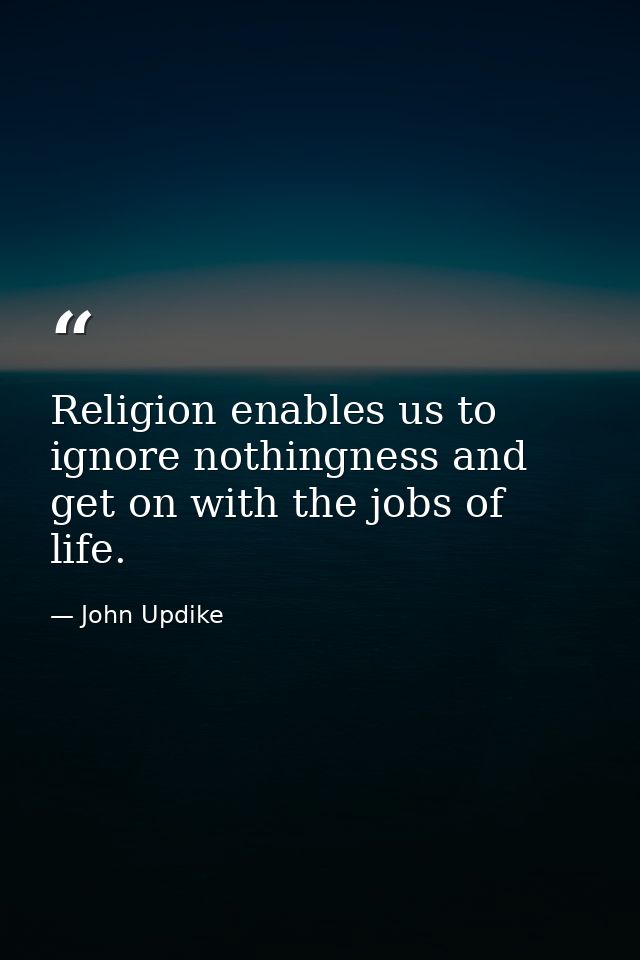 Religion enables us to ignore nothingness and get on with the jobs of life. — John Updike