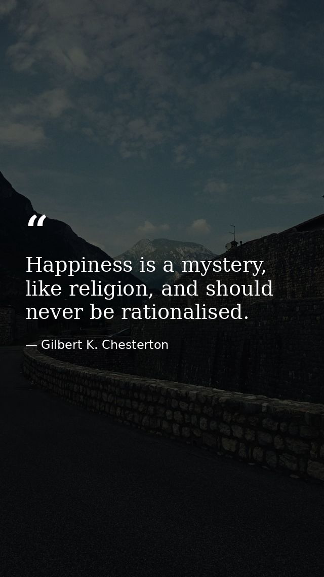 Happiness is a mystery, like religion, and should never be rationalised. — Gilbert K. Chesterton