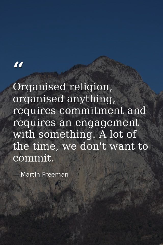Organised religion, organised anything, requires commitment and requires an engagement with something. A lot of the time — Martin Freeman