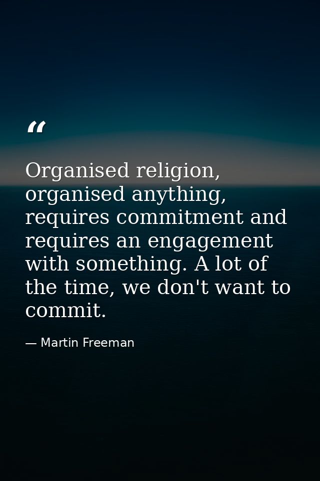 Organised religion, organised anything, requires commitment and requires an engagement with something. A lot of the time — Martin Freeman