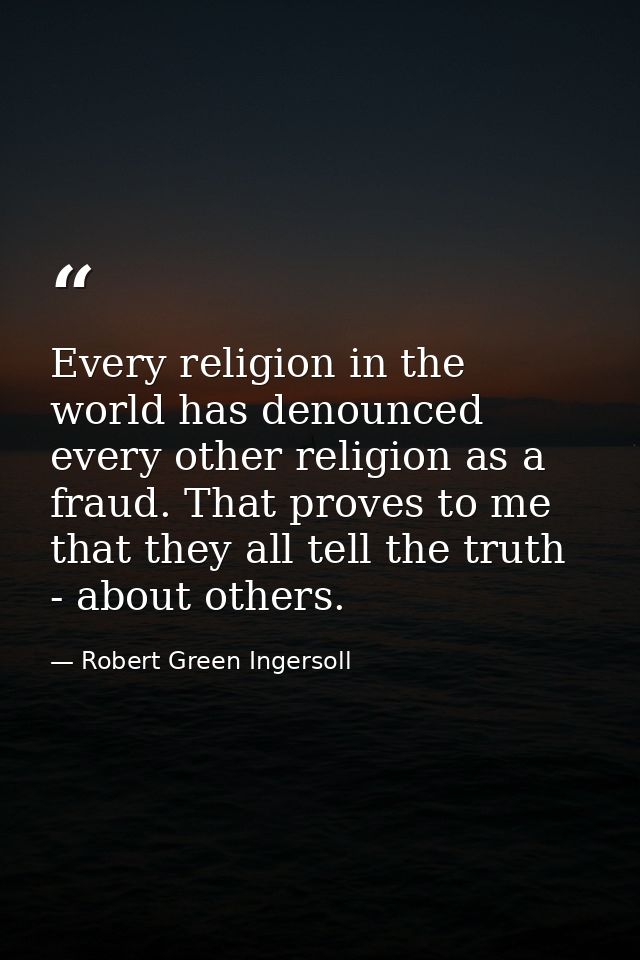 Every religion in the world has denounced every other religion as a fraud. That proves to me that they all tell the trut — Robert Green Ingersoll