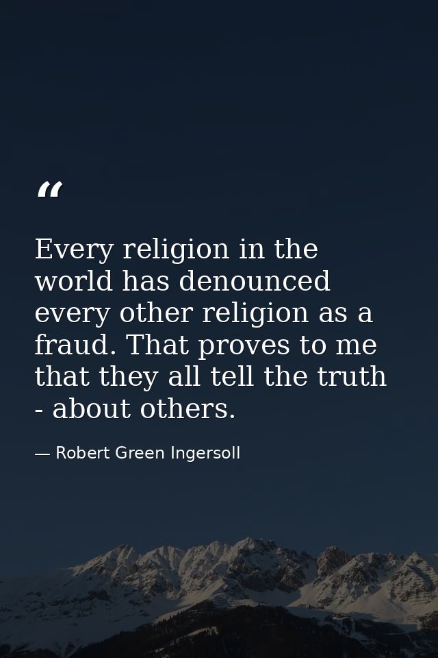 Every religion in the world has denounced every other religion as a fraud. That proves to me that they all tell the trut — Robert Green Ingersoll