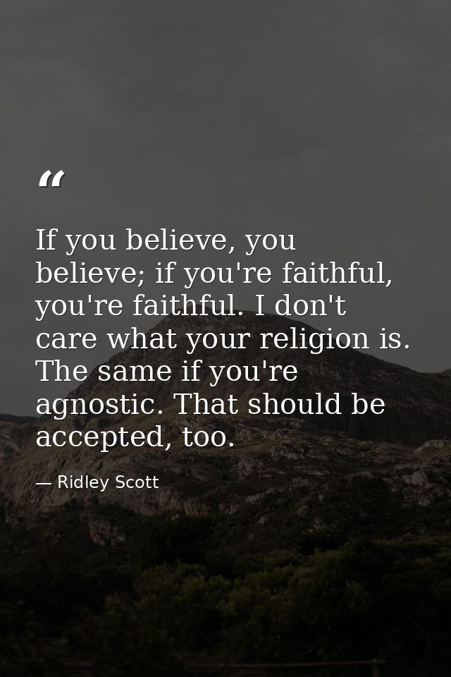 If you believe, you believe; if you're faithful, you're faithful. I don't care what your religion is. The same if you're — Ridley Scott