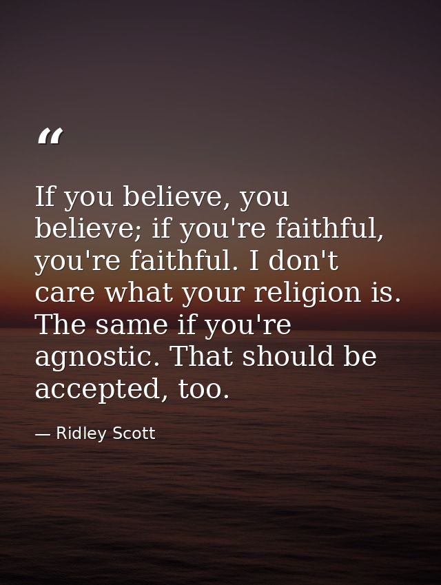 If you believe, you believe; if you're faithful, you're faithful. I don't care what your religion is. The same if you're — Ridley Scott