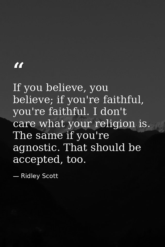 If you believe, you believe; if you're faithful, you're faithful. I don't care what your religion is. The same if you're — Ridley Scott