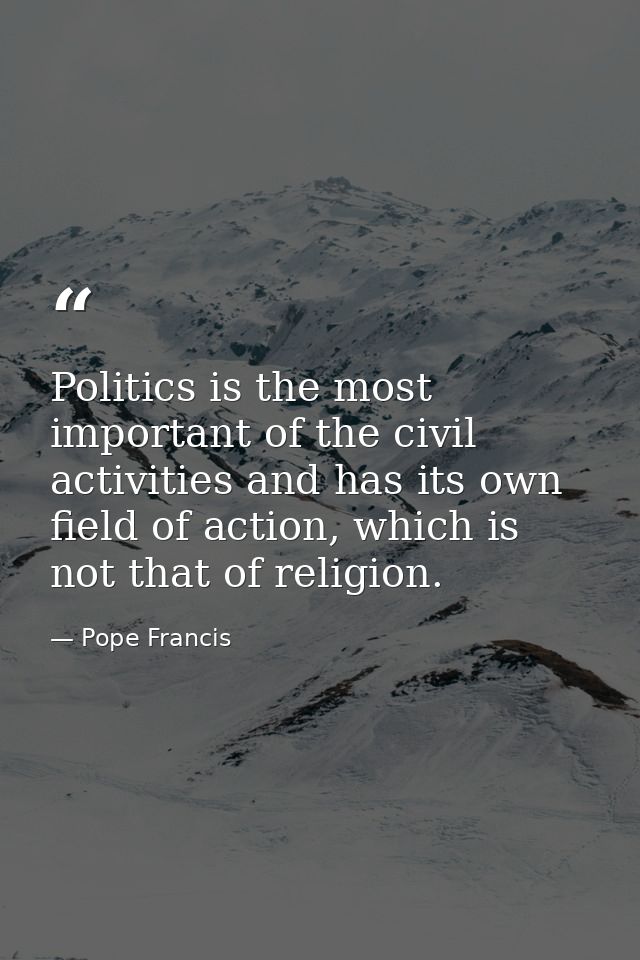 Politics is the most important of the civil activities and has its own field of action, which is not that of religion. — Pope Francis