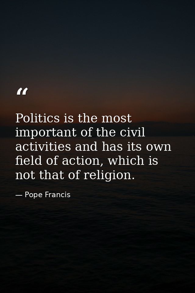 Politics is the most important of the civil activities and has its own field of action, which is not that of religion. — Pope Francis