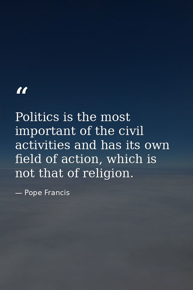 Politics is the most important of the civil activities and has its own field of action, which is not that of religion. — Pope Francis