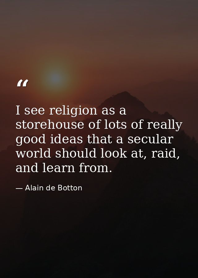 I see religion as a storehouse of lots of really good ideas that a secular world should look at, raid, and learn from. — Alain de Botton
