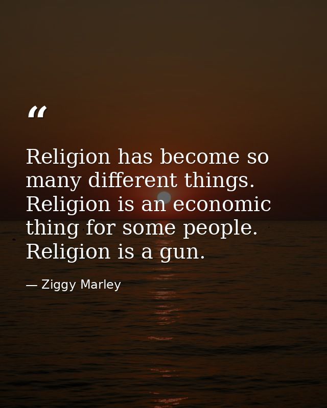 Religion has become so many different things. Religion is an economic thing for some people. Religion is a gun. — Ziggy Marley