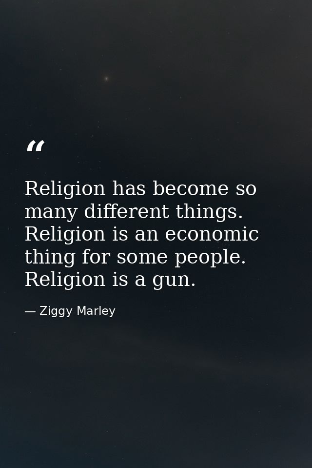 Religion has become so many different things. Religion is an economic thing for some people. Religion is a gun. — Ziggy Marley