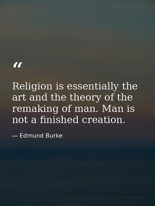 Religion is essentially the art and the theory of the remaking of man. Man is not a finished creation. — Edmund Burke