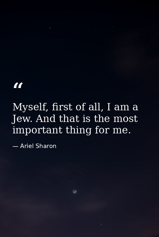 Myself, first of all, I am a Jew. And that is the most important thing for me. — Ariel Sharon