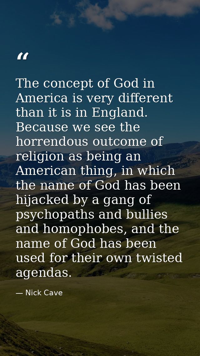 The concept of God in America is very different than it is in England. Because we see the horrendous outcome of religion — Nick Cave
