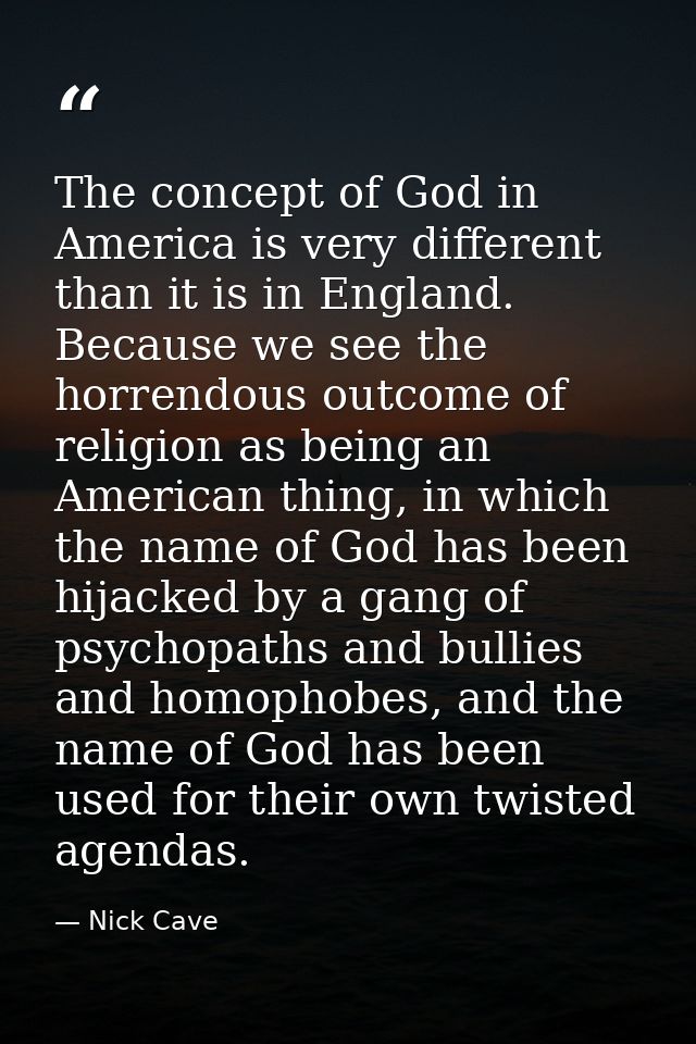 The concept of God in America is very different than it is in England. Because we see the horrendous outcome of religion — Nick Cave