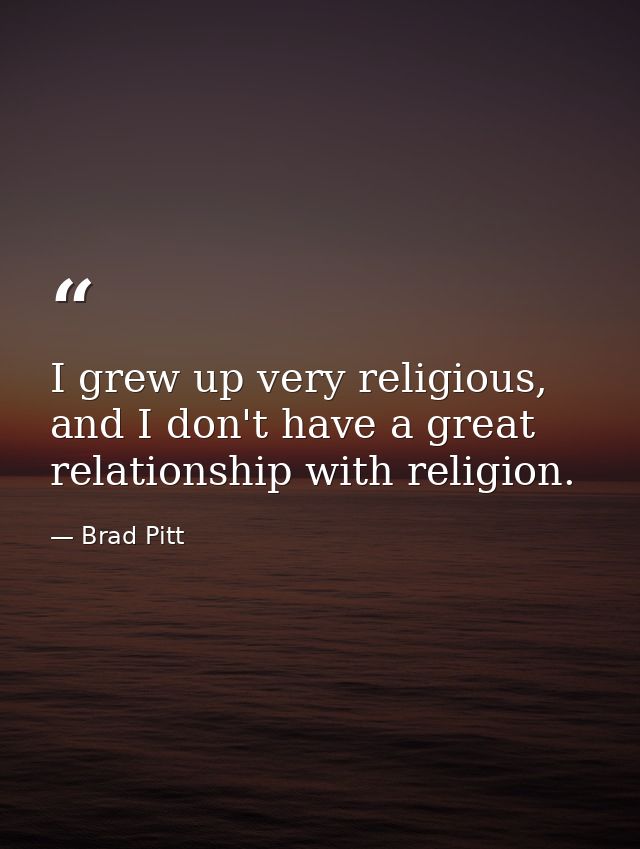 I grew up very religious, and I don't have a great relationship with religion. — Brad Pitt