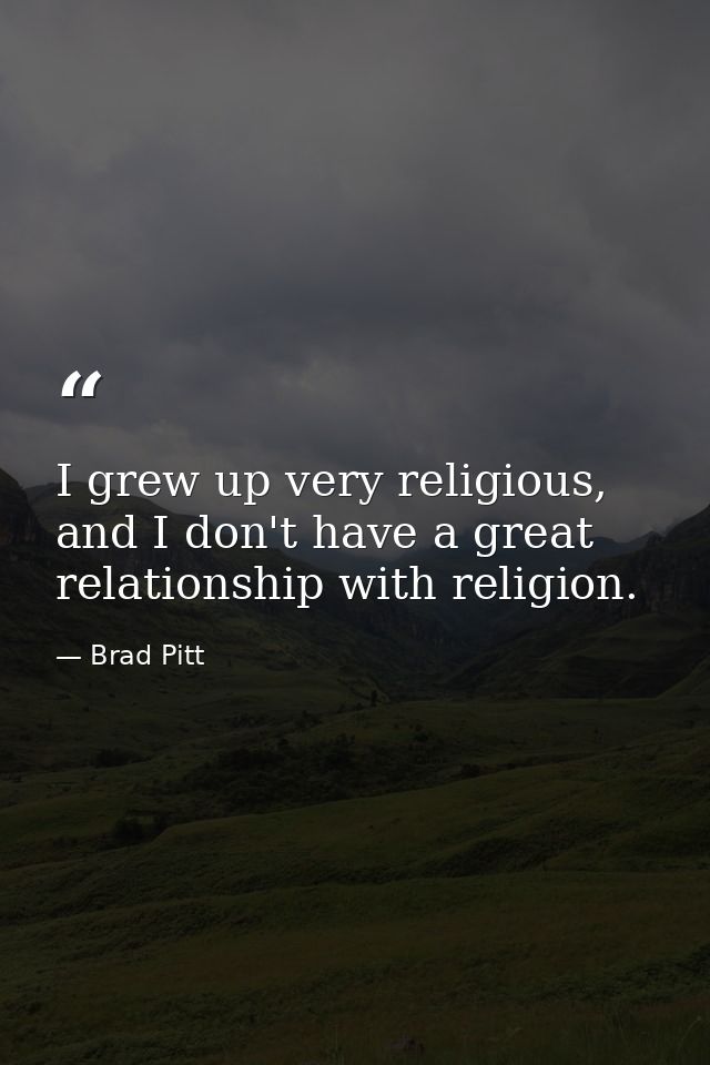 I grew up very religious, and I don't have a great relationship with religion. — Brad Pitt