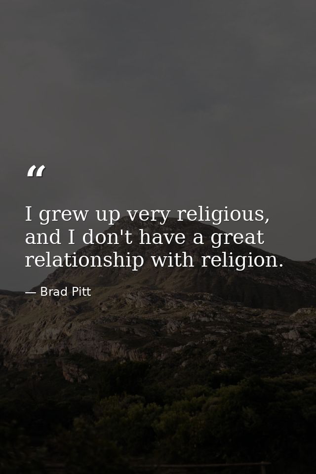 I grew up very religious, and I don't have a great relationship with religion. — Brad Pitt