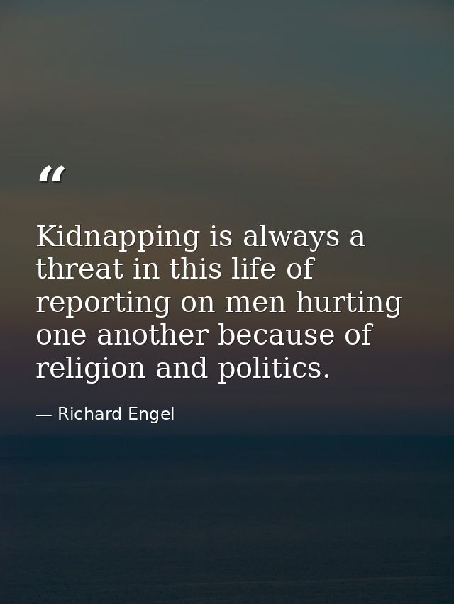 Kidnapping is always a threat in this life of reporting on men hurting one another because of religion and politics. — Richard Engel