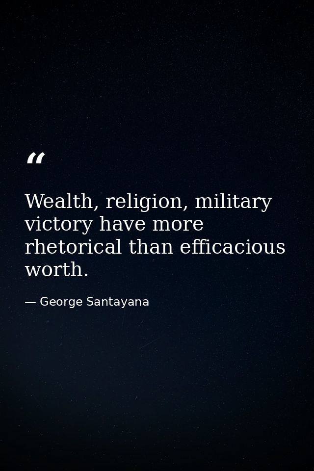 Wealth, religion, military victory have more rhetorical than efficacious worth. — George Santayana