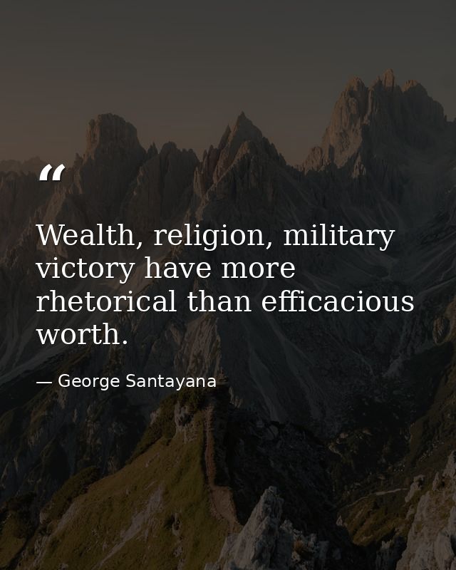 Wealth, religion, military victory have more rhetorical than efficacious worth. — George Santayana