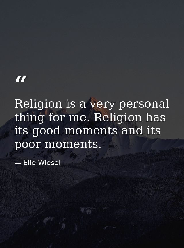 Religion is a very personal thing for me. Religion has its good moments and its poor moments. — Elie Wiesel