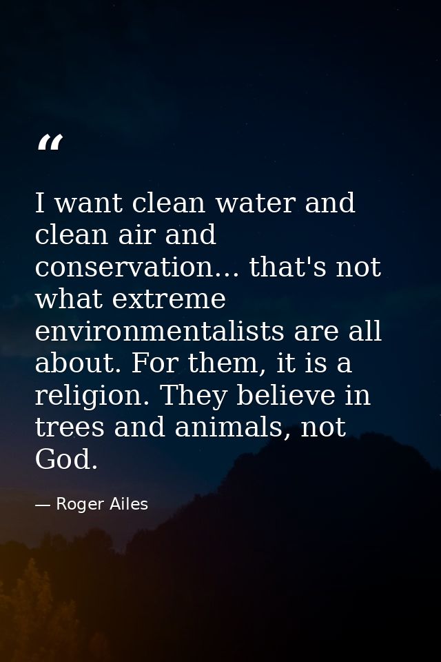 I want clean water and clean air and conservation... that's not what extreme environmentalists are all about. For them,  — Roger Ailes