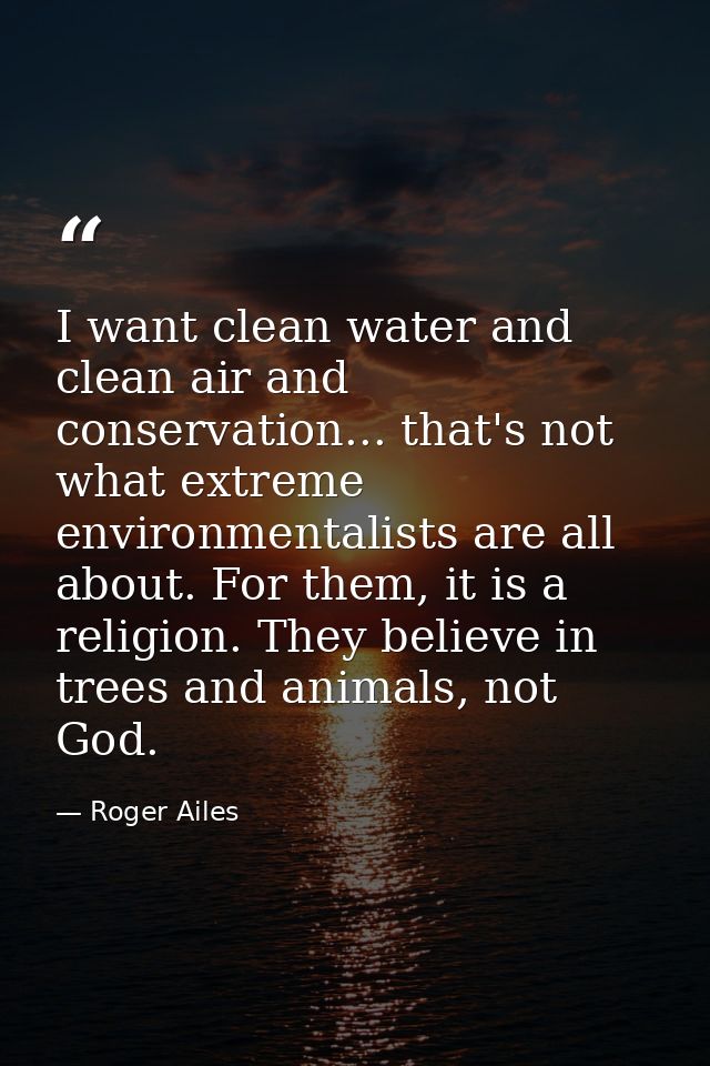 I want clean water and clean air and conservation... that's not what extreme environmentalists are all about. For them,  — Roger Ailes