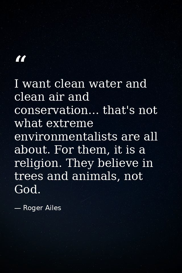 I want clean water and clean air and conservation... that's not what extreme environmentalists are all about. For them,  — Roger Ailes