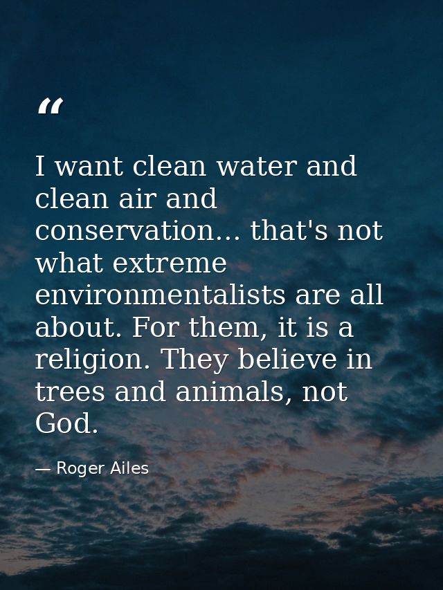 I want clean water and clean air and conservation... that's not what extreme environmentalists are all about. For them,  — Roger Ailes